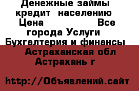 Денежные займы (кредит) населению › Цена ­ 1 500 000 - Все города Услуги » Бухгалтерия и финансы   . Астраханская обл.,Астрахань г.